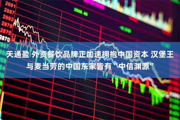 天通盈 外资餐饮品牌正加速拥抱中国资本 汉堡王与麦当劳的中国东家皆有“中信渊源”
