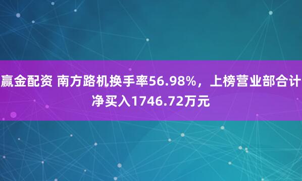 赢金配资 南方路机换手率56.98%，上榜营业部合计净买入1746.72万元