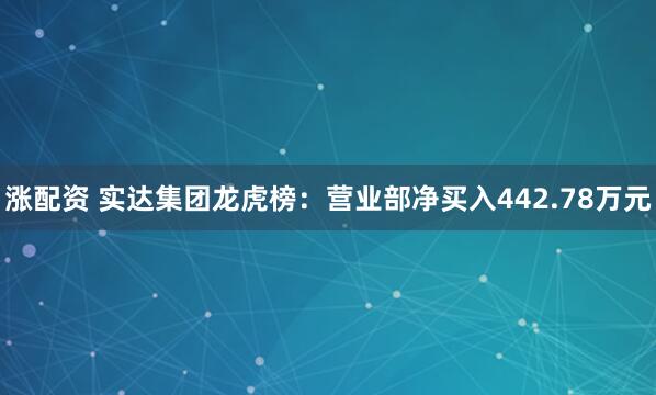 涨配资 实达集团龙虎榜：营业部净买入442.78万元