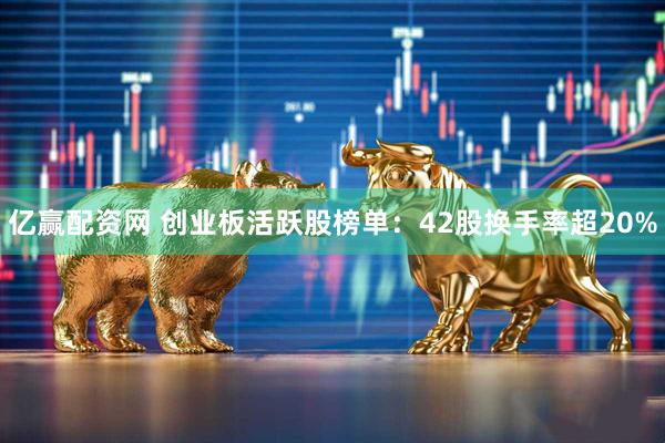 亿赢配资网 创业板活跃股榜单：42股换手率超20%