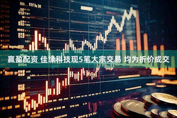赢盈配资 佳缘科技现5笔大宗交易 均为折价成交