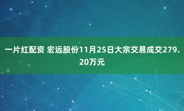 一片红配资 宏远股份11月25日大宗交易成交279.20万元