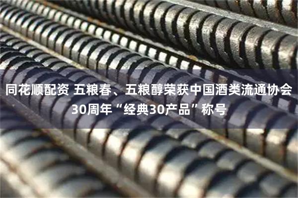 同花顺配资 五粮春、五粮醇荣获中国酒类流通协会30周年“经典30产品”称号