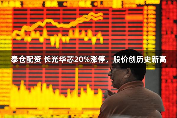 泰仓配资 长光华芯20%涨停，股价创历史新高