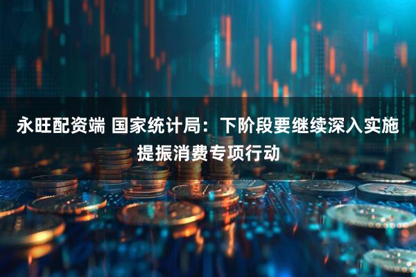 永旺配资端 国家统计局：下阶段要继续深入实施提振消费专项行动