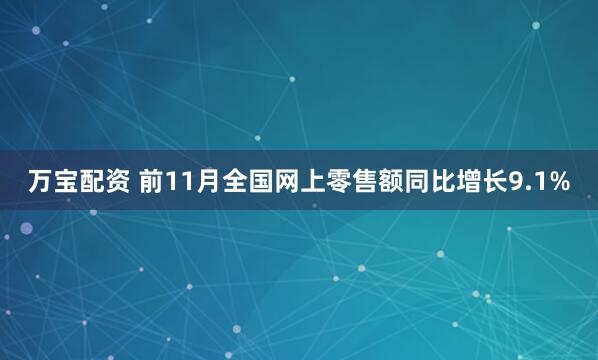 万宝配资 前11月全国网上零售额同比增长9.1%