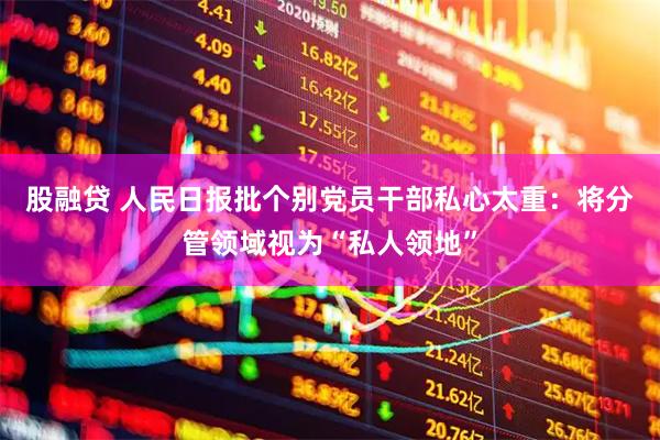 股融贷 人民日报批个别党员干部私心太重：将分管领域视为“私人领地”