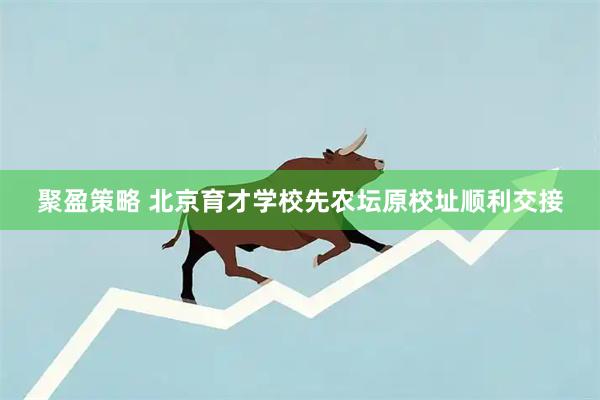 聚盈策略 北京育才学校先农坛原校址顺利交接