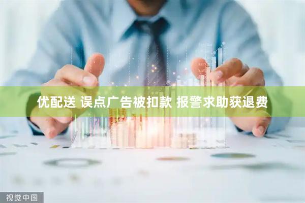 优配送 误点广告被扣款 报警求助获退费