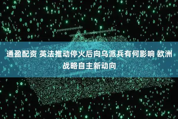 通盈配资 英法推动停火后向乌派兵有何影响 欧洲战略自主新动向