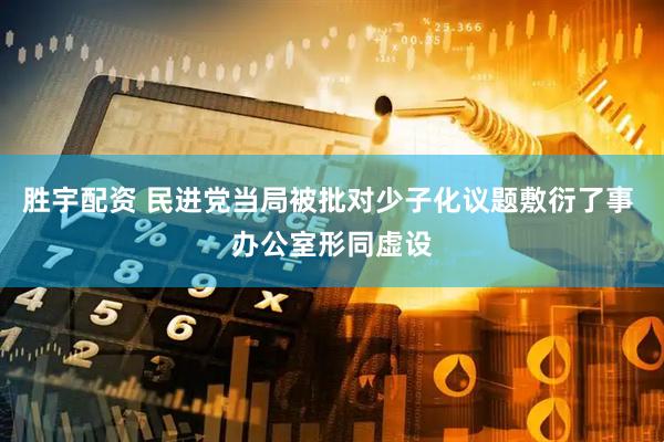 胜宇配资 民进党当局被批对少子化议题敷衍了事 办公室形同虚设