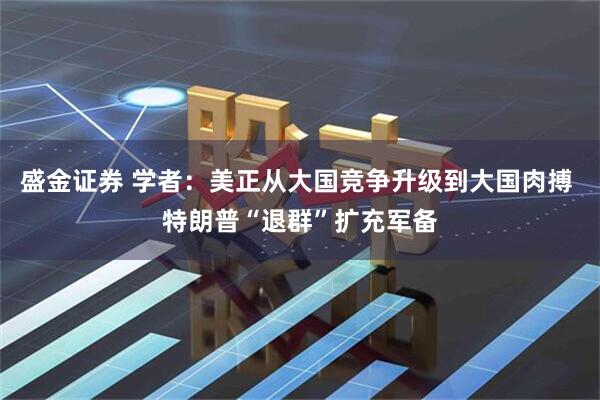 盛金证券 学者：美正从大国竞争升级到大国肉搏 特朗普“退群”扩充军备