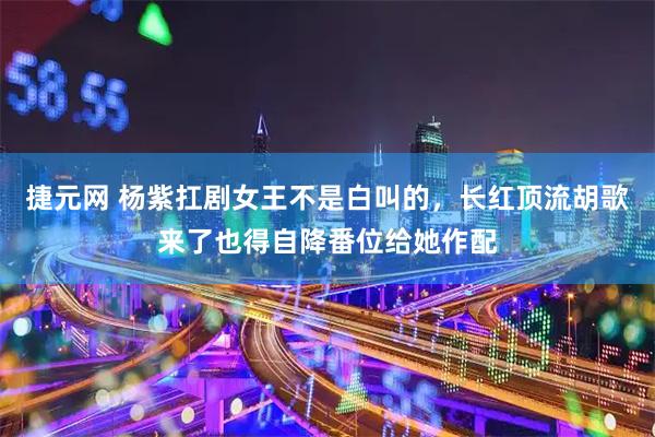 捷元网 杨紫扛剧女王不是白叫的，长红顶流胡歌来了也得自降番位给她作配
