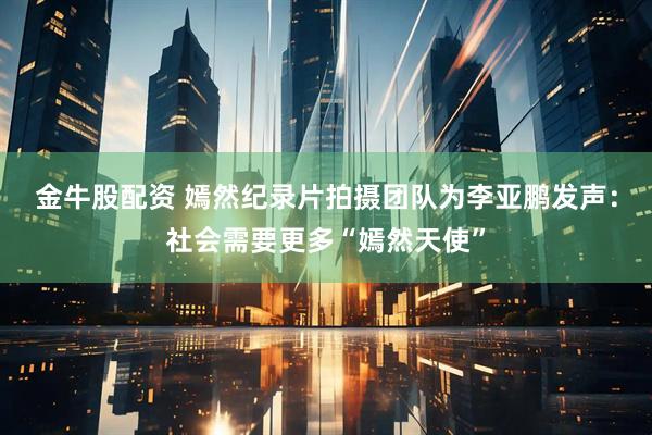 金牛股配资 嫣然纪录片拍摄团队为李亚鹏发声：社会需要更多“嫣然天使”