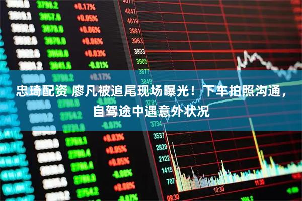 忠琦配资 廖凡被追尾现场曝光！下车拍照沟通，自驾途中遇意外状况