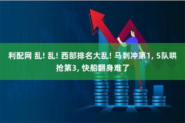 利配网 乱! 乱! 西部排名大乱! 马刺冲第1, 5队哄抢第3, 快船翻身难了
