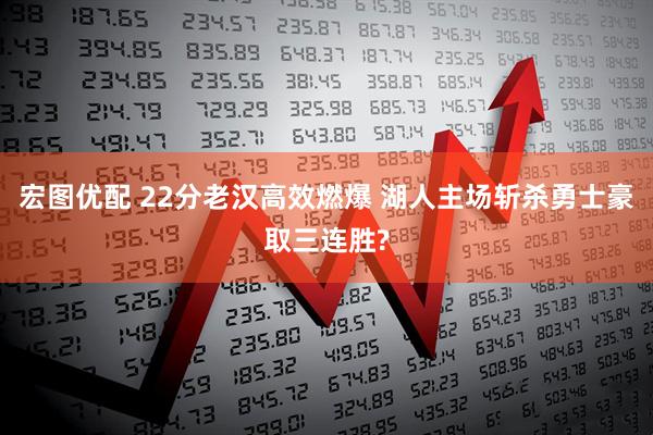 宏图优配 22分老汉高效燃爆 湖人主场斩杀勇士豪取三连胜?