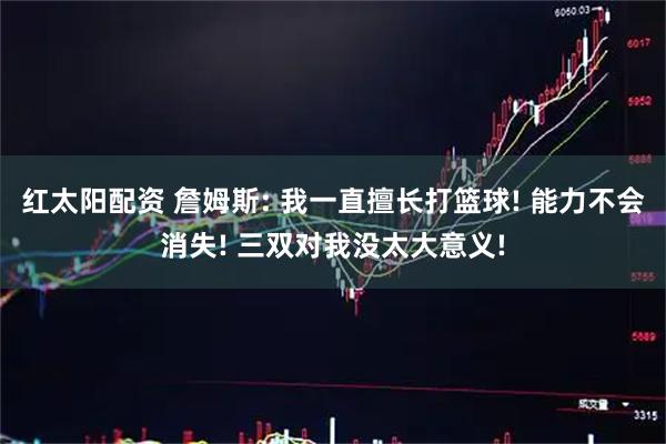 红太阳配资 詹姆斯: 我一直擅长打篮球! 能力不会消失! 三双对我没太大意义!