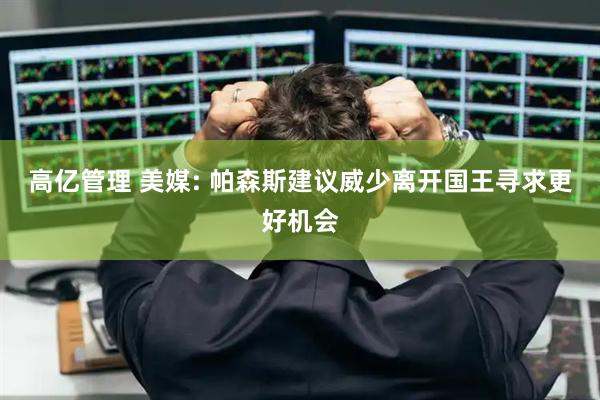 高亿管理 美媒: 帕森斯建议威少离开国王寻求更好机会