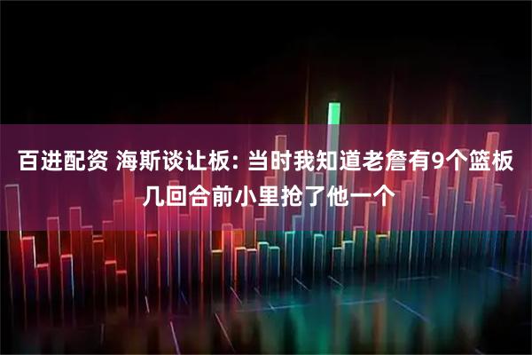 百进配资 海斯谈让板: 当时我知道老詹有9个篮板 几回合前小里抢了他一个