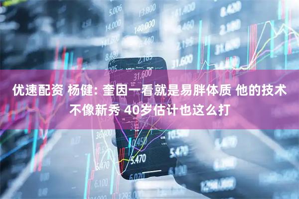 优速配资 杨健: 奎因一看就是易胖体质 他的技术不像新秀 40岁估计也这么打