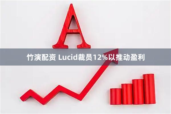 竹演配资 Lucid裁员12%以推动盈利