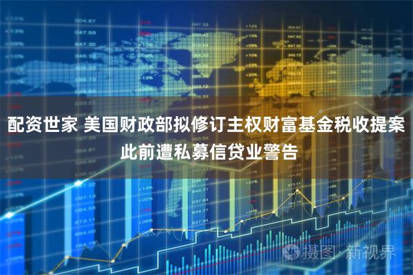 配资世家 美国财政部拟修订主权财富基金税收提案 此前遭私募信贷业警告