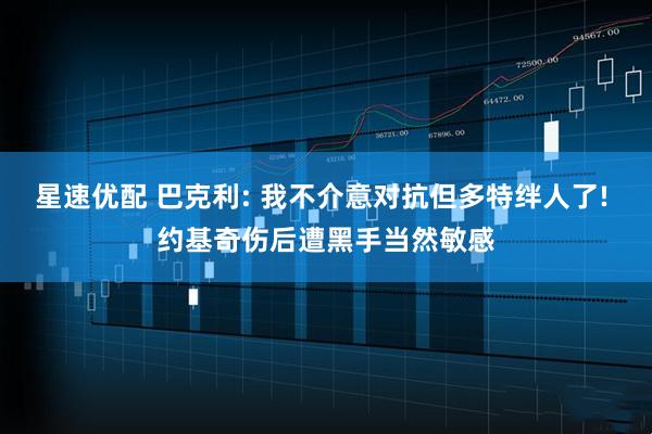 星速优配 巴克利: 我不介意对抗但多特绊人了! 约基奇伤后遭黑手当然敏感