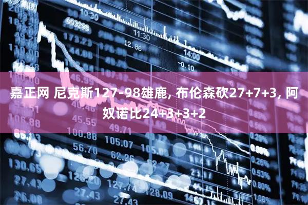 嘉正网 尼克斯127-98雄鹿, 布伦森砍27+7+3, 阿奴诺比24+3+3+2