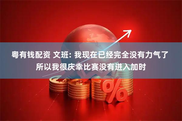 粤有钱配资 文班: 我现在已经完全没有力气了 所以我很庆幸比赛没有进入加时