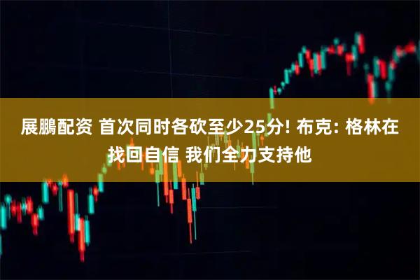 展鵬配资 首次同时各砍至少25分! 布克: 格林在找回自信 我们全力支持他