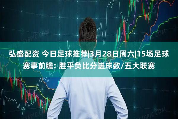 弘盛配资 今日足球推荐|3月28日周六|15场足球赛事前瞻: 胜平负比分进球数/五大联赛