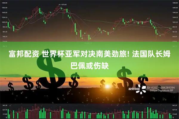 富邦配资 世界杯亚军对决南美劲旅! 法国队长姆巴佩或伤缺