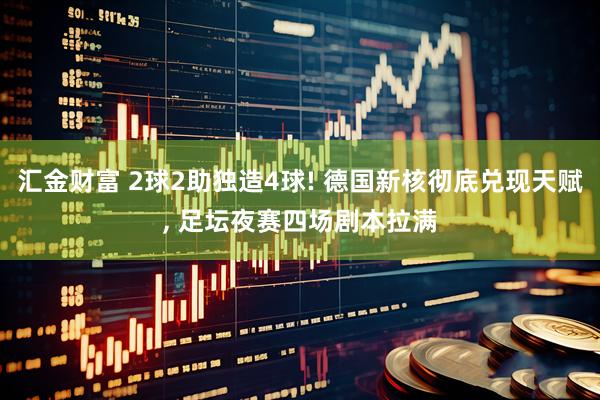 汇金财富 2球2助独造4球! 德国新核彻底兑现天赋, 足坛夜赛四场剧本拉满