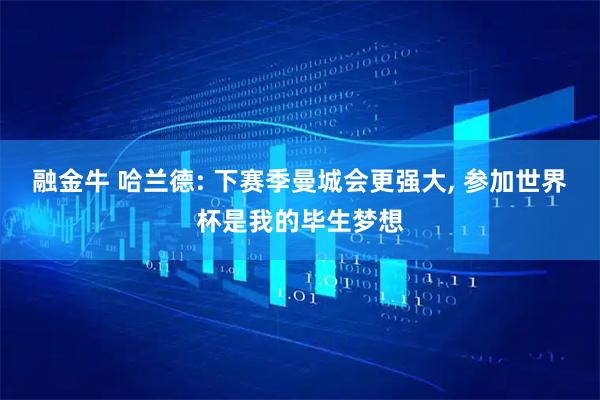 融金牛 哈兰德: 下赛季曼城会更强大, 参加世界杯是我的毕生梦想