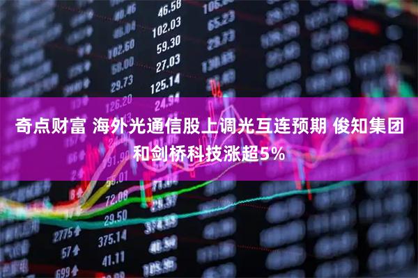 奇点财富 海外光通信股上调光互连预期 俊知集团和剑桥科技涨超5%