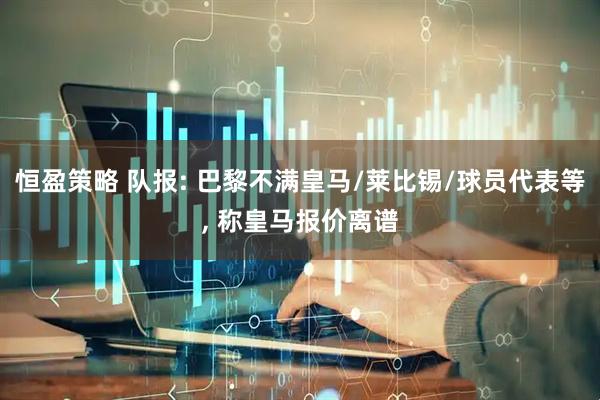 恒盈策略 队报: 巴黎不满皇马/莱比锡/球员代表等, 称皇马报价离谱