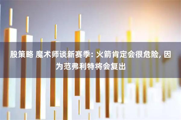 股策略 魔术师谈新赛季: 火箭肯定会很危险, 因为范弗利特将会复出