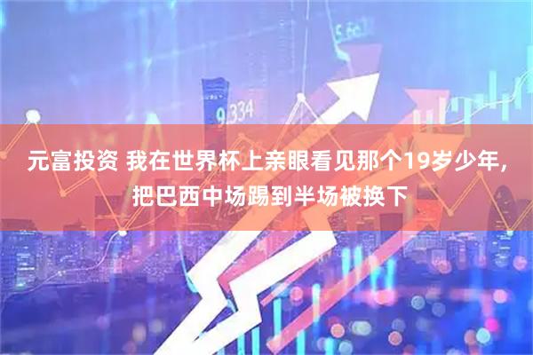 元富投资 我在世界杯上亲眼看见那个19岁少年, 把巴西中场踢到半场被换下