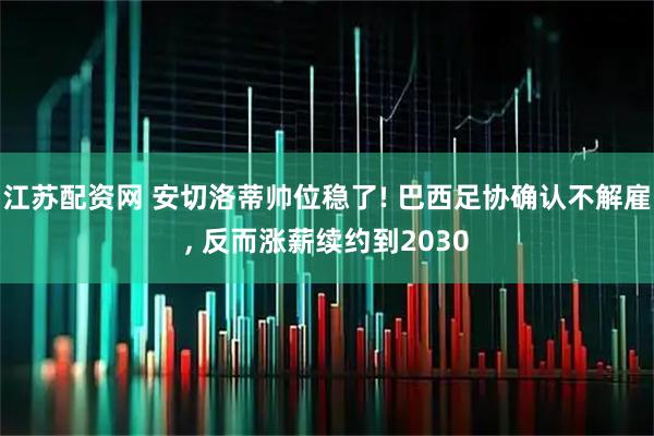 江苏配资网 安切洛蒂帅位稳了! 巴西足协确认不解雇, 反而涨薪续约到2030